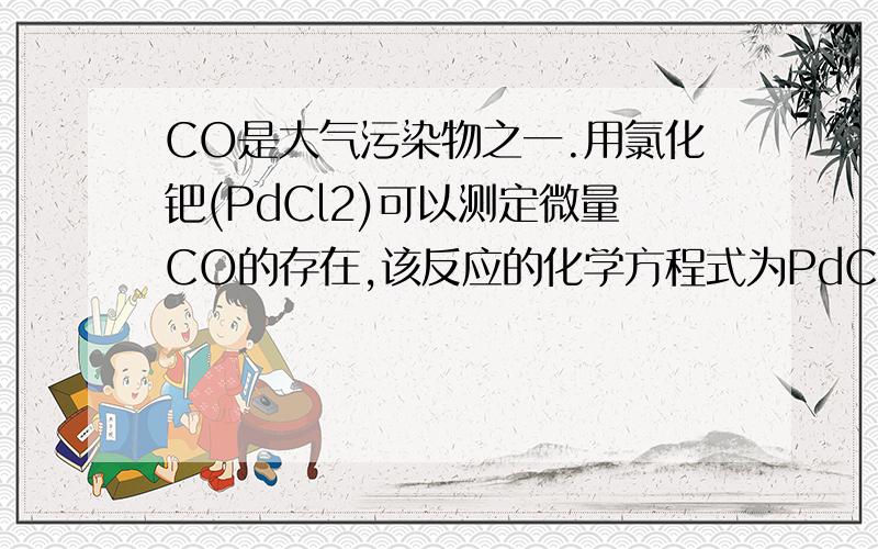 CO是大气污染物之一.用氯化钯(PdCl2)可以测定微量CO的存在,该反应的化学方程式为PdCl