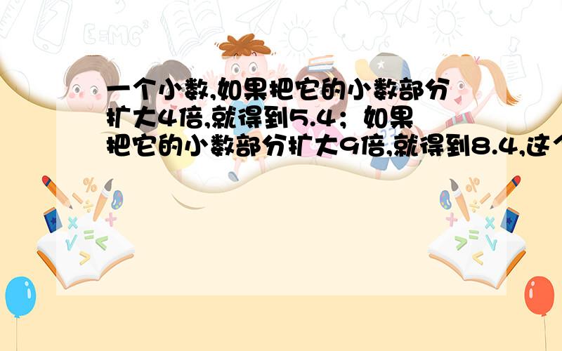 一个小数,如果把它的小数部分扩大4倍,就得到5.4；如果把它的小数部分扩大9倍,就得到8.4,这个小数是?