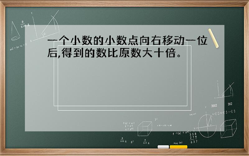 一个小数的小数点向右移动一位后,得到的数比原数大十倍。