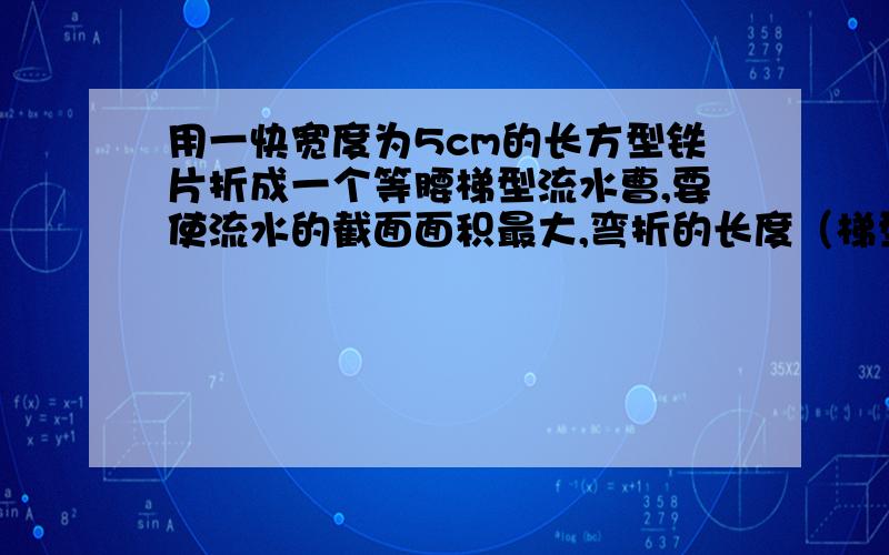 用一快宽度为5cm的长方型铁片折成一个等腰梯型流水曹,要使流水的截面面积最大,弯折的长度（梯型的腰）应