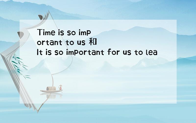 Time is so important to us 和It is so important for us to lea