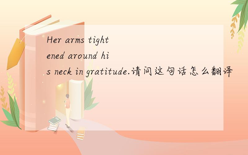 Her arms tightened around his neck in gratitude.请问这句话怎么翻译