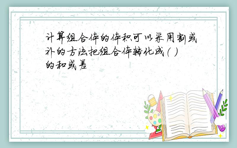 计算组合体的体积可以采用割或补的方法把组合体转化成（ ）的和或差