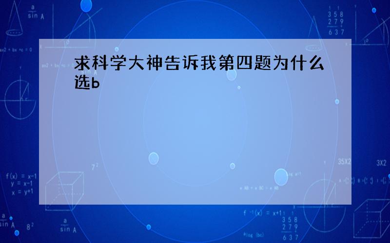 求科学大神告诉我第四题为什么选b