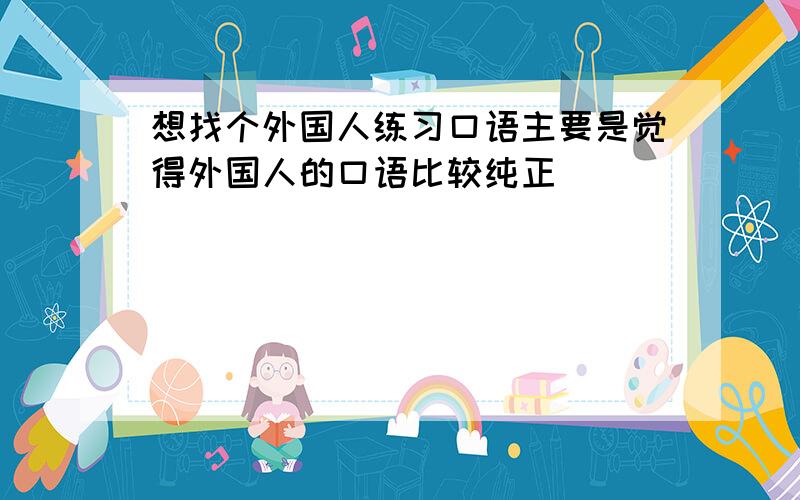 想找个外国人练习口语主要是觉得外国人的口语比较纯正