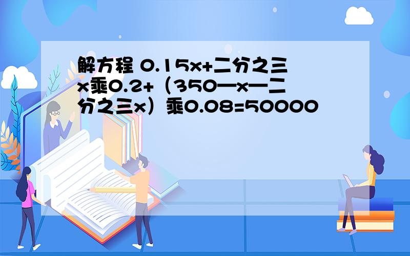 解方程 0.15x+二分之三x乘0.2+（350—x—二分之三x）乘0.08=50000