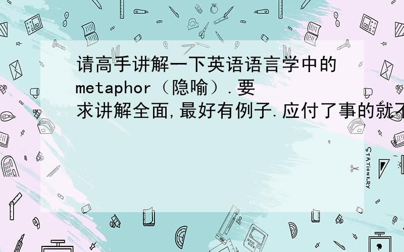 请高手讲解一下英语语言学中的metaphor（隐喻）.要求讲解全面,最好有例子.应付了事的就不必了.