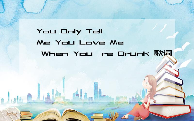 You Only Tell Me You Love Me When You're Drunk 歌词