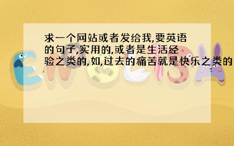 求一个网站或者发给我,要英语的句子,实用的,或者是生活经验之类的,如,过去的痛苦就是快乐之类的句子