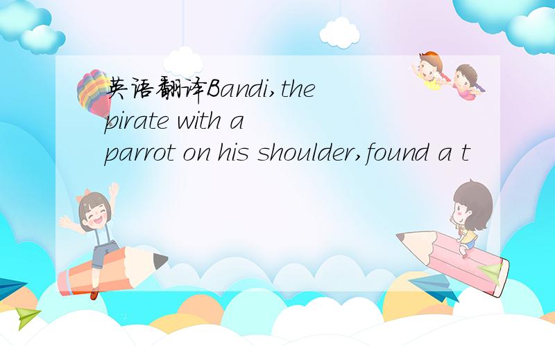 英语翻译Bandi,the pirate with a parrot on his shoulder,found a t