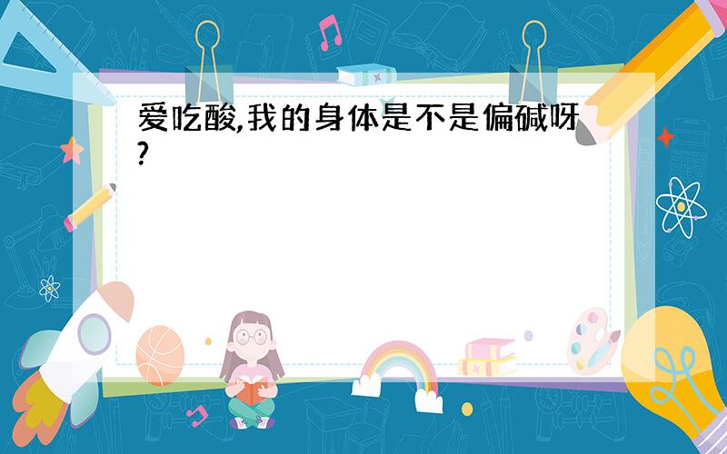 爱吃酸,我的身体是不是偏碱呀?