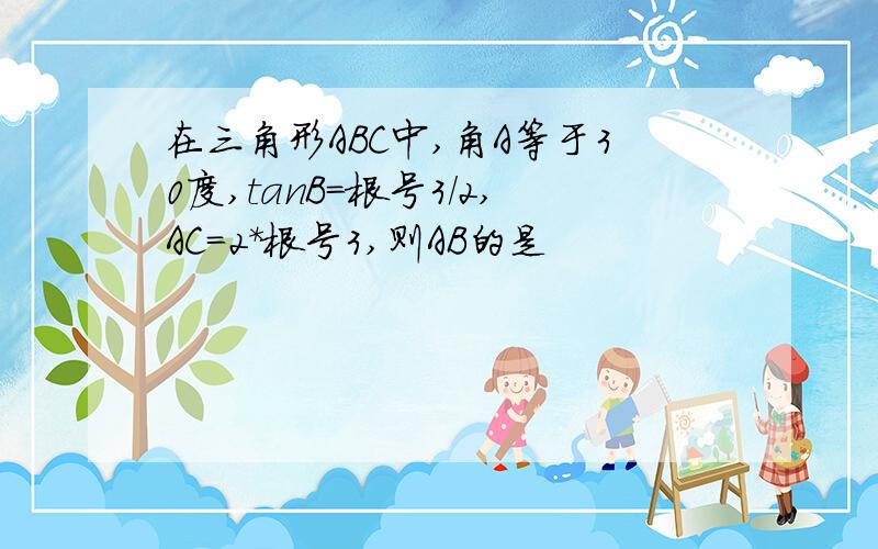 在三角形ABC中,角A等于30度,tanB=根号3/2,AC=2*根号3,则AB的是