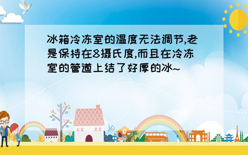 冰箱冷冻室的温度无法调节,老是保持在8摄氏度,而且在冷冻室的管道上结了好厚的冰~