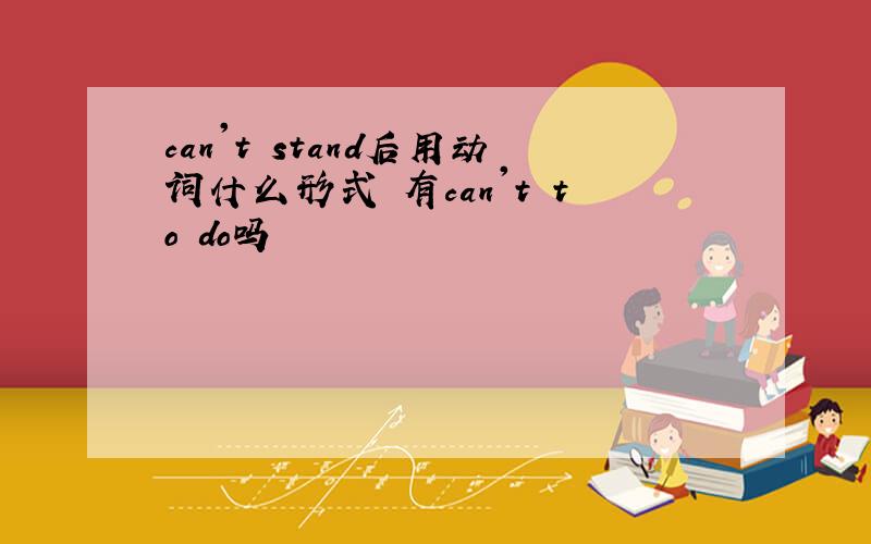 can't stand后用动词什么形式 有can't to do吗