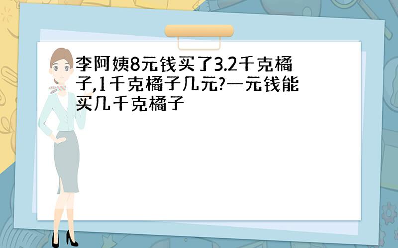 李阿姨8元钱买了3.2千克橘子,1千克橘子几元?一元钱能买几千克橘子