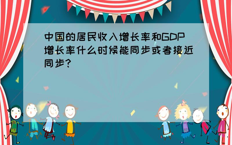 中国的居民收入增长率和GDP增长率什么时候能同步或者接近同步?