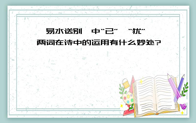 《易水送别》中“已”、“犹”两词在诗中的运用有什么妙处?