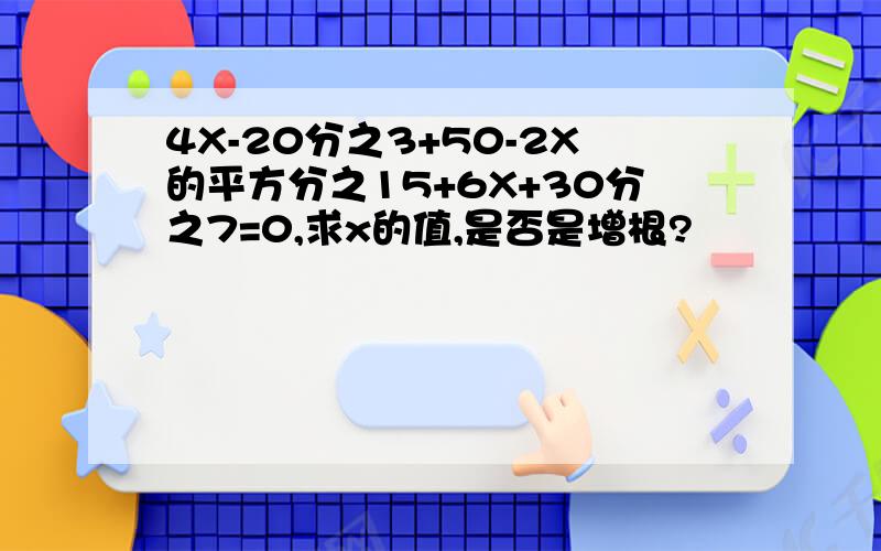 4X-20分之3+50-2X的平方分之15+6X+30分之7=0,求x的值,是否是增根?