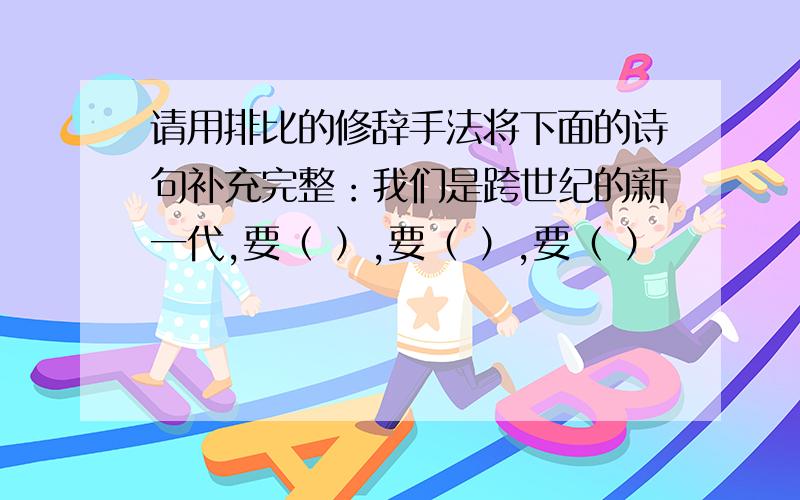 请用排比的修辞手法将下面的诗句补充完整：我们是跨世纪的新一代,要（ ）,要（ ）,要（ ）