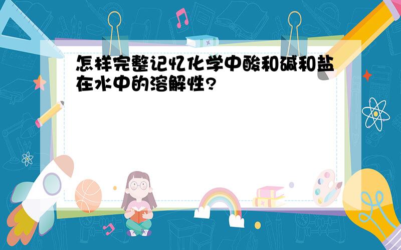 怎样完整记忆化学中酸和碱和盐在水中的溶解性?