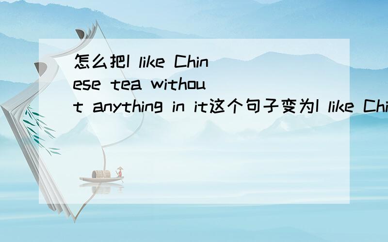 怎么把I like Chinese tea without anything in it这个句子变为I like Chi