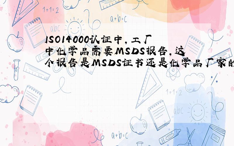 ISO14000认证中,工厂中化学品需要MSDS报告,这个报告是MSDS证书还是化学品厂家的一份物资安全说明书?