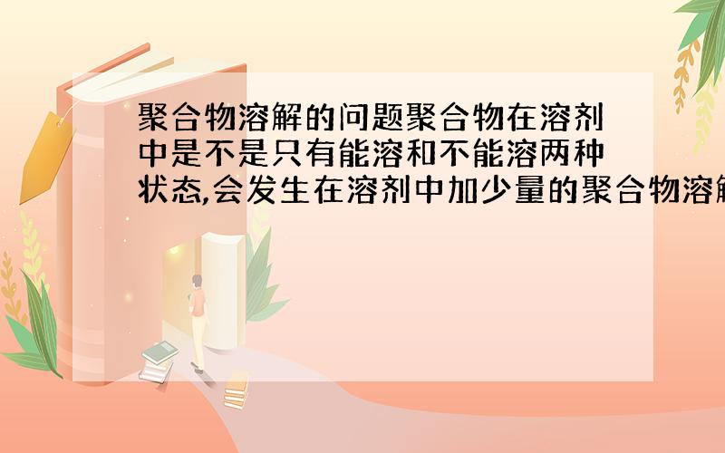 聚合物溶解的问题聚合物在溶剂中是不是只有能溶和不能溶两种状态,会发生在溶剂中加少量的聚合物溶解了再加一些进去就不溶了的情