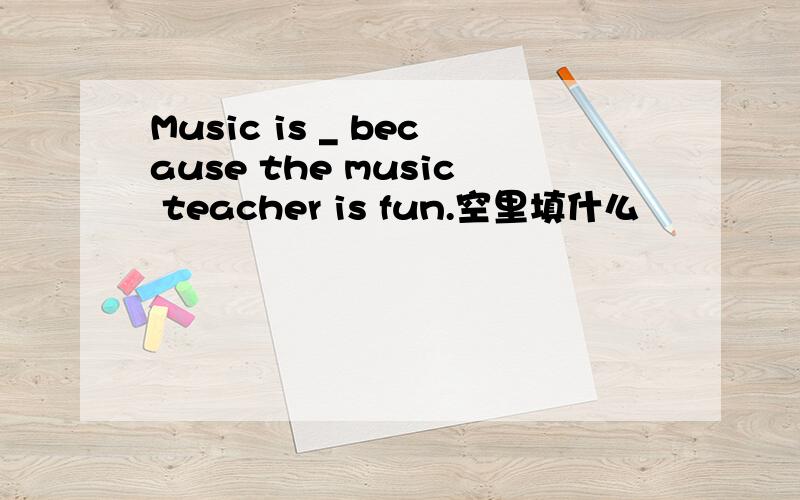 Music is _ because the music teacher is fun.空里填什么