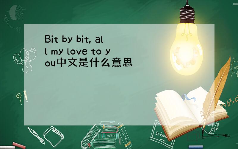 Bit by bit, all my love to you中文是什么意思