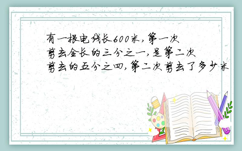 有一根电线长600米,第一次剪去全长的三分之一,是第二次剪去的五分之四,第二次剪去了多少米