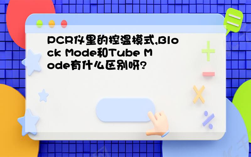 PCR仪里的控温模式,Block Mode和Tube Mode有什么区别呀?