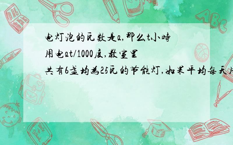 电灯泡的瓦数是a,那么t小时用电at/1000度,教室里共有6盏均为25瓦的节能灯,如果平均每天用电3小时,每月