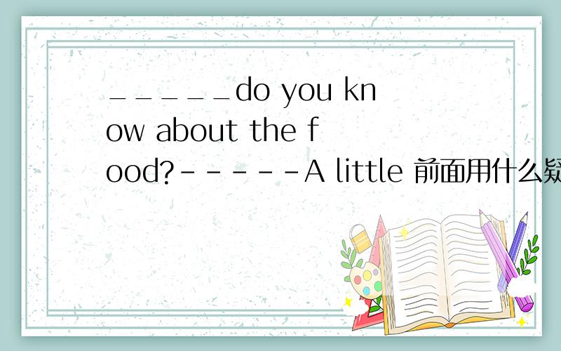 _____do you know about the food?-----A little 前面用什么疑问词提问?