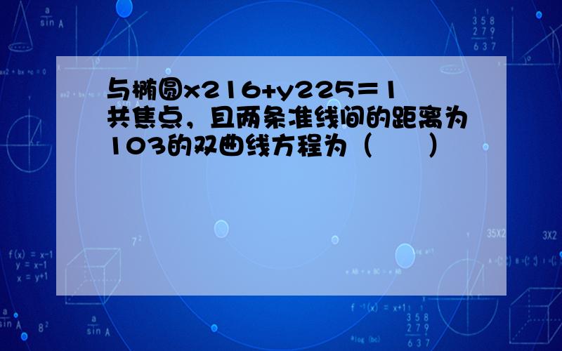 与椭圆x216+y225＝1共焦点，且两条准线间的距离为103的双曲线方程为（　　）