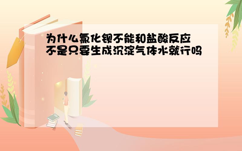 为什么氯化钡不能和盐酸反应 不是只要生成沉淀气体水就行吗