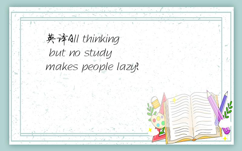 英译All thinking but no study makes people lazy?