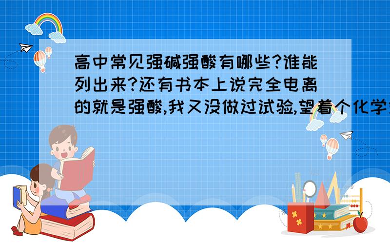 高中常见强碱强酸有哪些?谁能列出来?还有书本上说完全电离的就是强酸,我又没做过试验,望着个化学式就是些英文字母,我怎么知