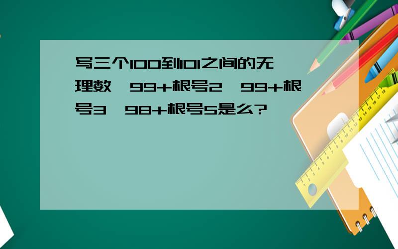 写三个100到101之间的无理数,99+根号2、99+根号3、98+根号5是么?