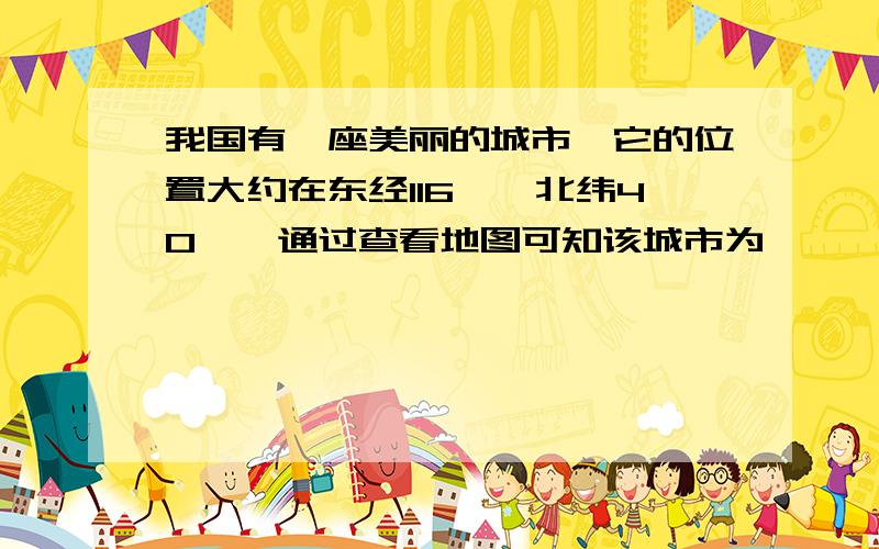 我国有一座美丽的城市,它的位置大约在东经116°,北纬40°,通过查看地图可知该城市为——