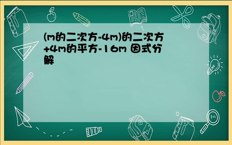 (m的二次方-4m)的二次方+4m的平方-16m 因式分解