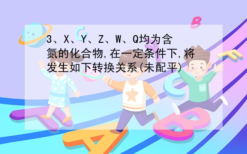 3、X、Y、Z、W、Q均为含氮的化合物,在一定条件下,将发生如下转换关系(未配平)