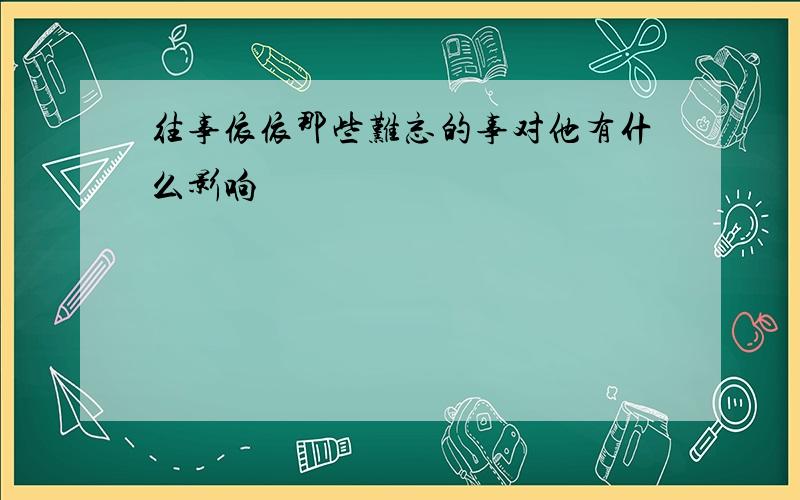 往事依依那些难忘的事对他有什么影响