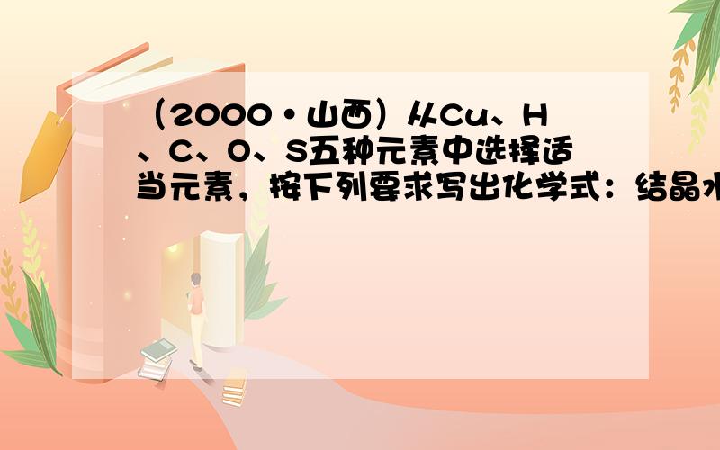 （2000•山西）从Cu、H、C、O、S五种元素中选择适当元素，按下列要求写出化学式：结晶水合物______，碱式盐__