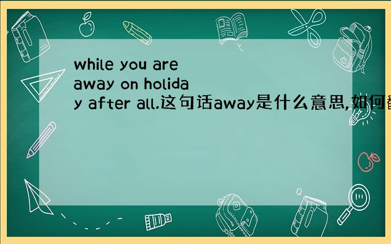 while you are away on holiday after all.这句话away是什么意思,如何翻译