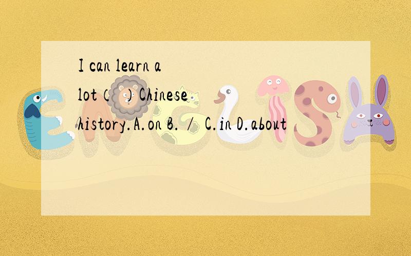 I can learn a lot（ ）Chinese history.A.on B.∕ C.in D.about