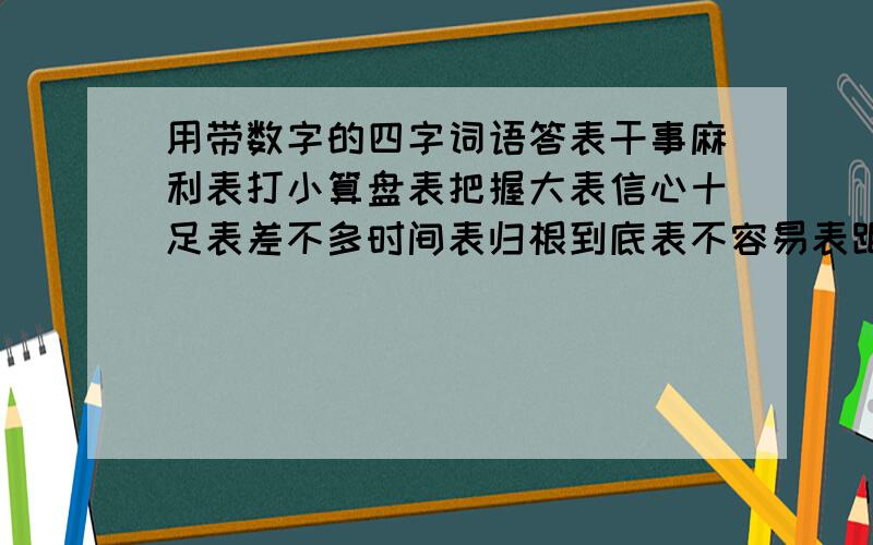 用带数字的四字词语答表干事麻利表打小算盘表把握大表信心十足表差不多时间表归根到底表不容易表距离远表考虑不周