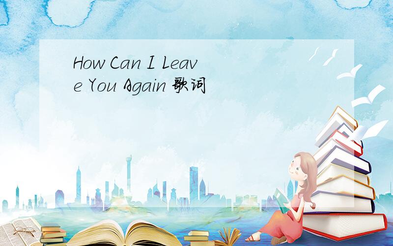 How Can I Leave You Again 歌词