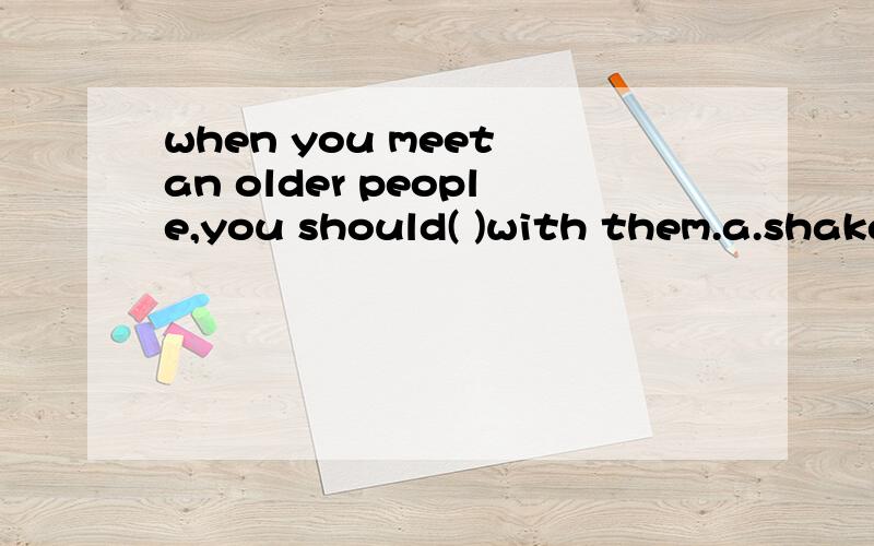 when you meet an older people,you should( )with them.a.shake