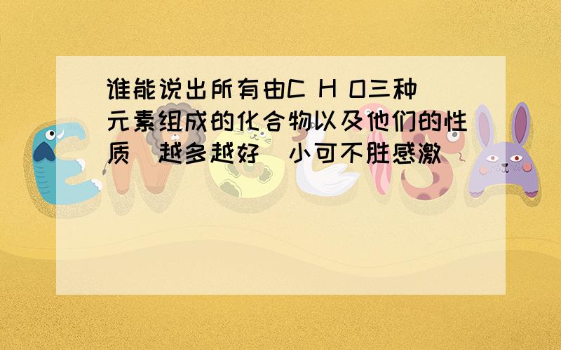 谁能说出所有由C H O三种元素组成的化合物以及他们的性质（越多越好）小可不胜感激