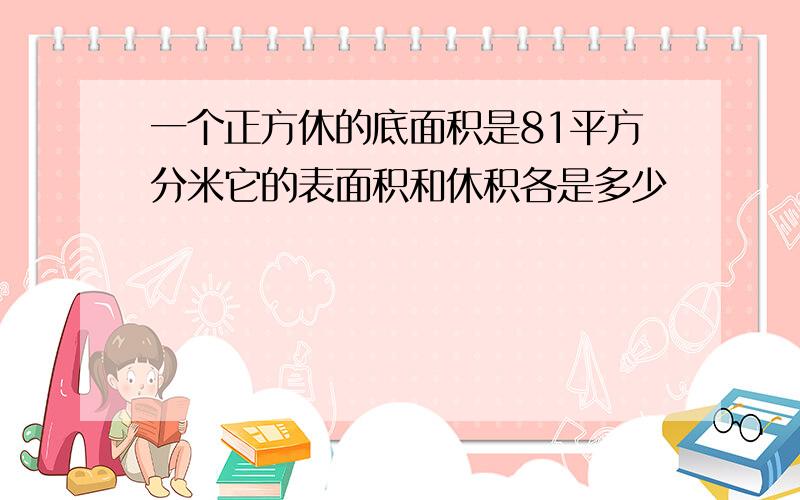 一个正方休的底面积是81平方分米它的表面积和休积各是多少